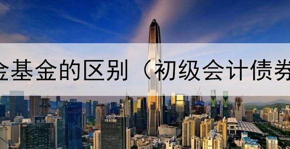 债券和基金基金的区别（初级会计债券投资题库）