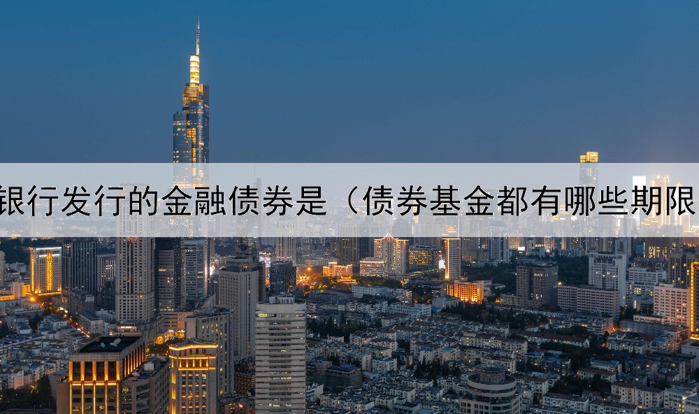 银行发行的金融债券是（债券基金都有哪些期限）