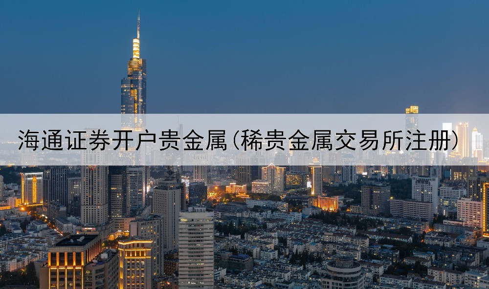  海通证券开户贵金属(稀贵金属交易所注册)