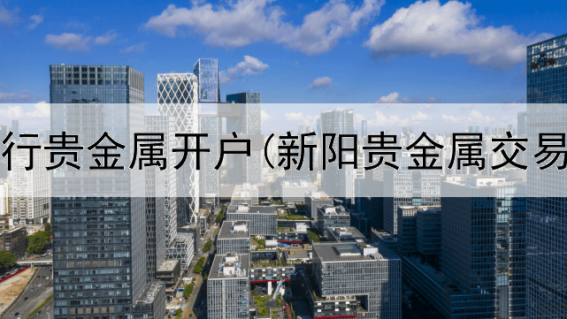  邮政银行贵金属开户(新阳贵金属交易中心)