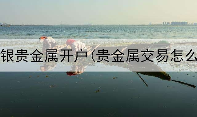  青岛华银贵金属开户(贵金属交易怎么看盘)