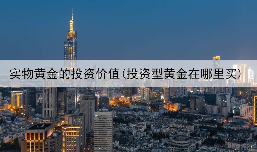  实物黄金的投资价值(投资型黄金在哪里买)