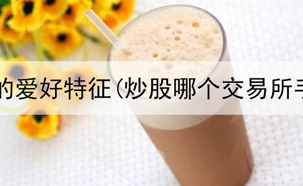  炒股人士的爱好特征(炒股哪个交易所手续费低)