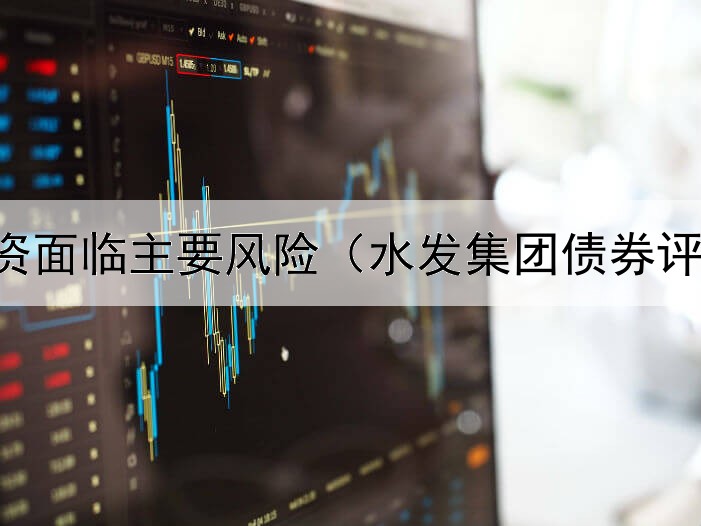  债券投资面临主要风险（水发集团债券评级机构）