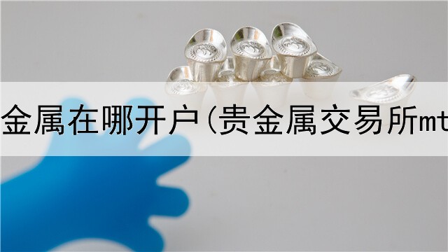  买卖贵金属在哪开户(贵金属交易所mt4)