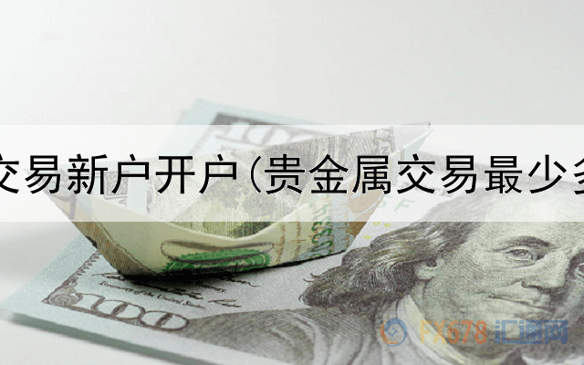  贵金属交易新户开户(贵金属交易最少多少钱)