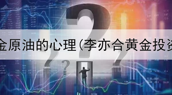  投资黄金原油的心理(李亦合黄金投资股票)