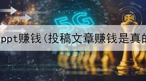  在网上用ppt赚钱(投稿文章赚钱是真的吗)