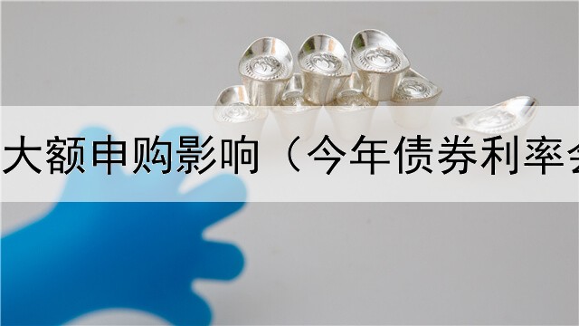  债券基金大额申购影响（今年债券利率会上涨吗）