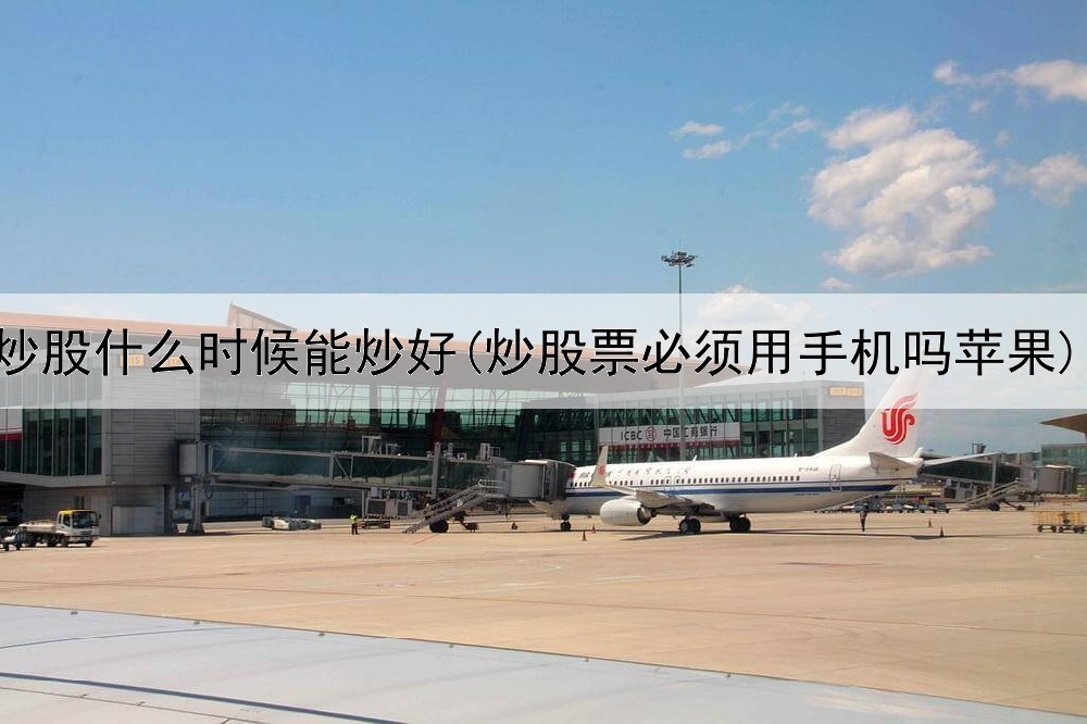  炒股什么时候能炒好(炒股票必须用手机吗苹果)