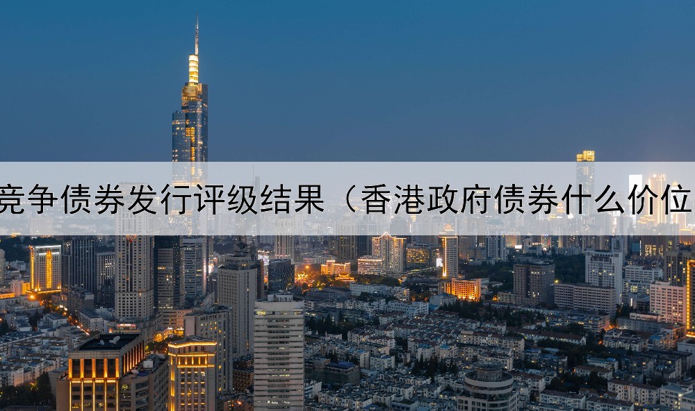  竞争债券发行评级结果（香港政府债券什么价位）