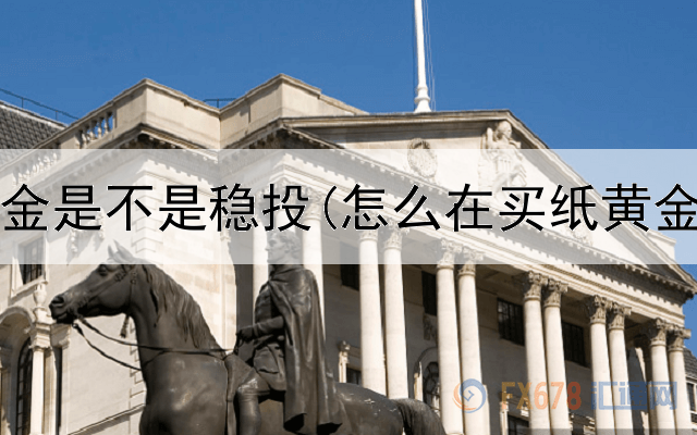  投资黄金是不是稳投(怎么在买纸黄金投资)