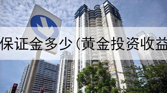  黄金投资保证金多少(黄金投资收益有哪些)