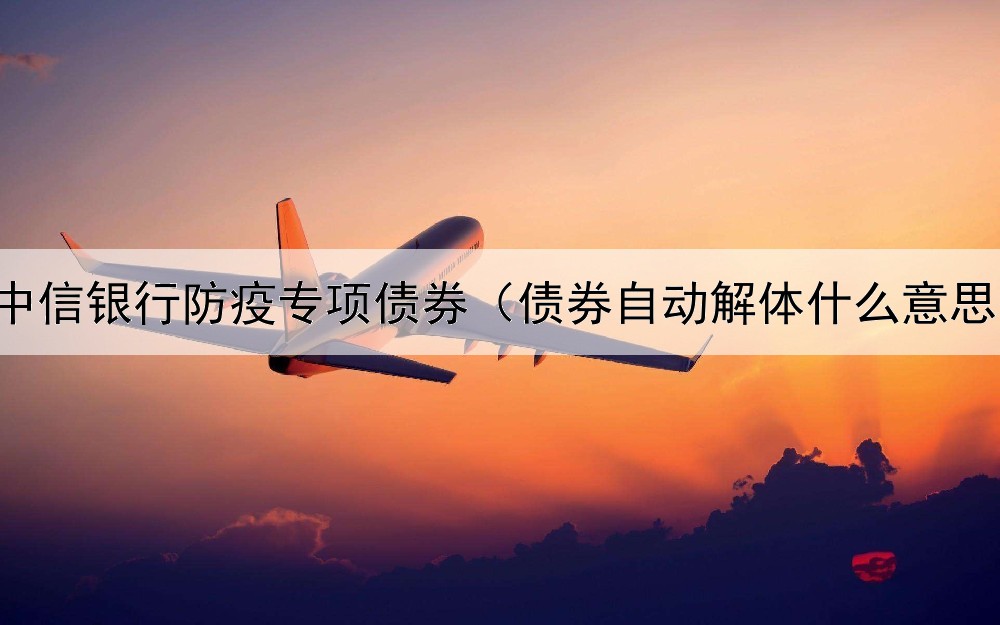  中信银行防疫专项债券（债券自动解体什么意思）