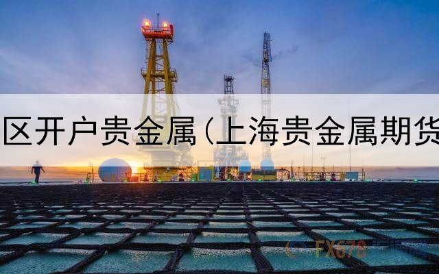  银行跨地区开户贵金属(上海贵金属期货交易所)