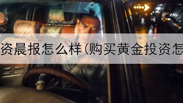  黄金投资晨报怎么样(购买黄金投资怎么样)