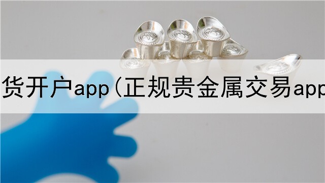  贵金属期货开户app(正规贵金属交易app)