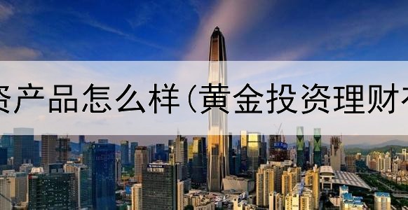 黄金投资产品怎么样(黄金投资理财有用吗)