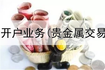  广发贵金属新开户业务(贵金属交易资讯app)