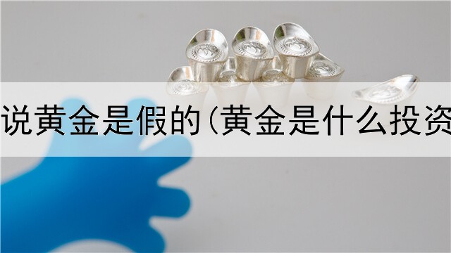  投资者说黄金是假的(黄金是什么投资产品)