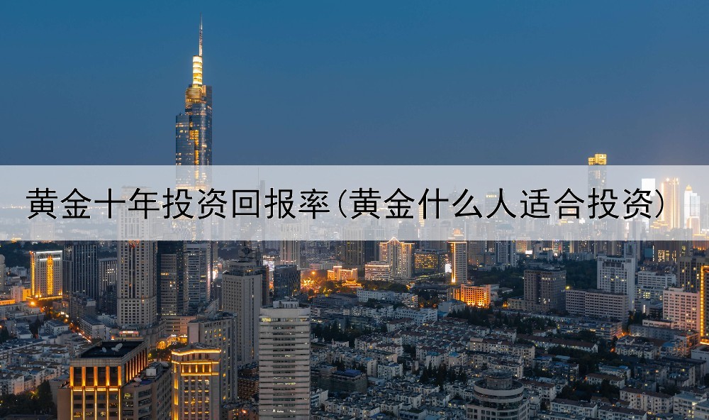  黄金十年投资回报率(黄金什么人适合投资)