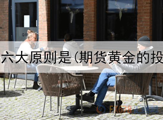  黄金投资六大原则是(期货黄金的投资优势)