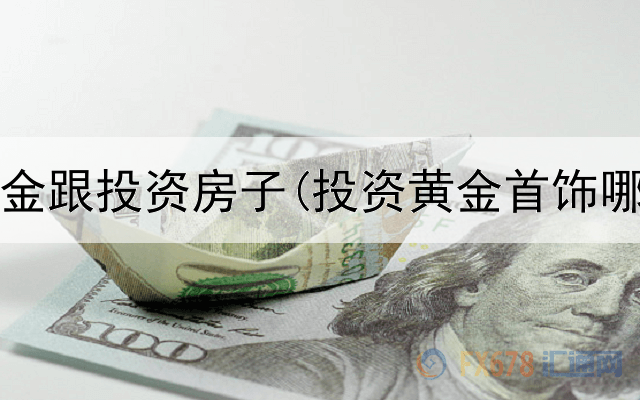  投资黄金跟投资房子(投资黄金首饰哪家好)