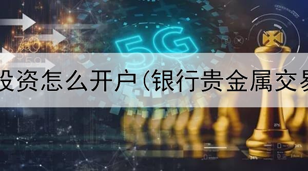  做贵金属投资怎么开户(银行贵金属交易哪家强)