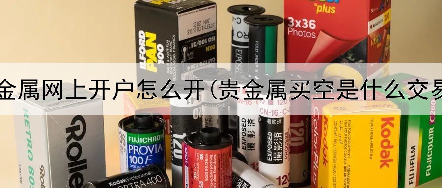  贵金属网上开户怎么开(贵金属买空是什么交易)