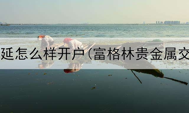  贵金属递延怎么样开户(富格林贵金属交易时间)