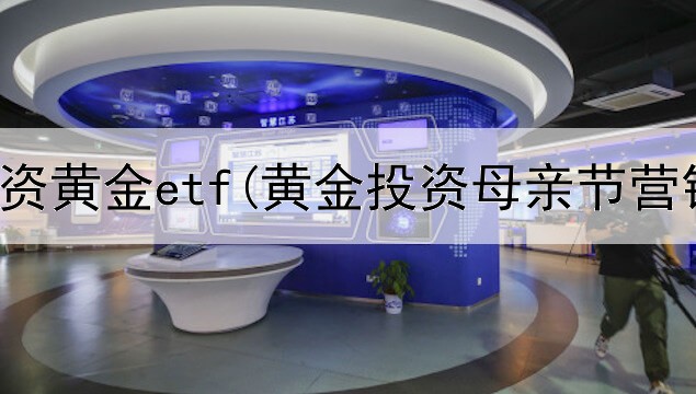  个人投资黄金etf(黄金投资母亲节营销)