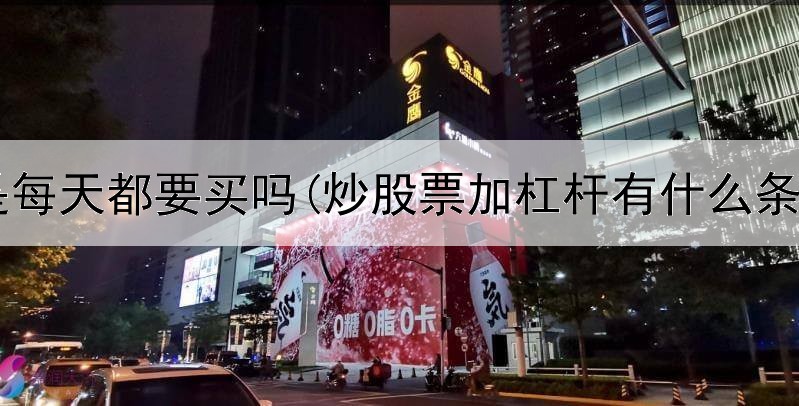  炒股是每天都要买吗(炒股票加杠杆有什么条件嘛)