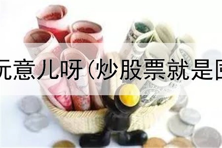  炒股是什么玩意儿呀(炒股票就是囤货做生意)