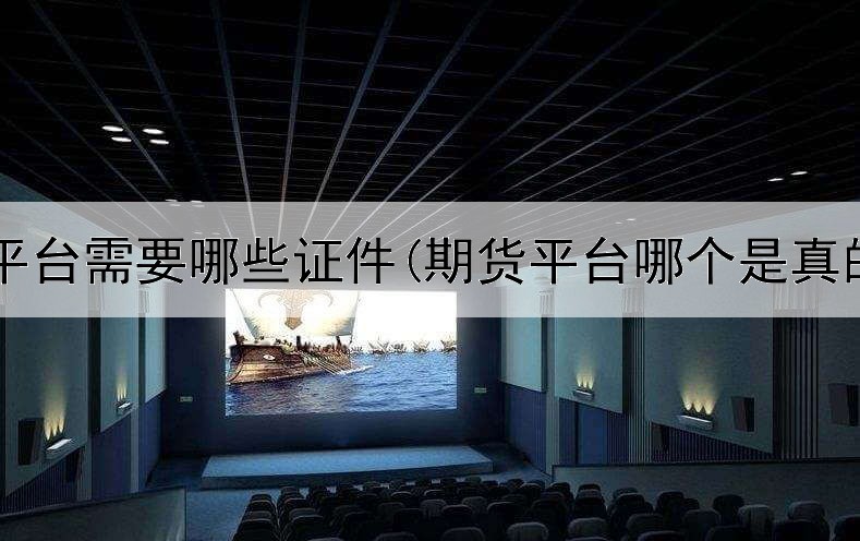  期货平台需要哪些证件(期货平台哪个是真的吗)