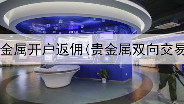  鼎隆汇贵金属开户返佣(贵金属双向交易的买卖)