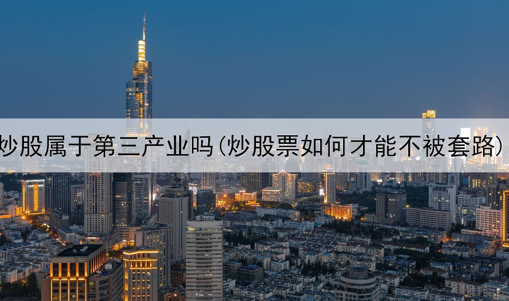  炒股属于第三产业吗(炒股票如何才能不被套路)