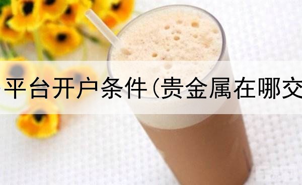  贵金属交易平台开户条件(贵金属在哪交易最安全)