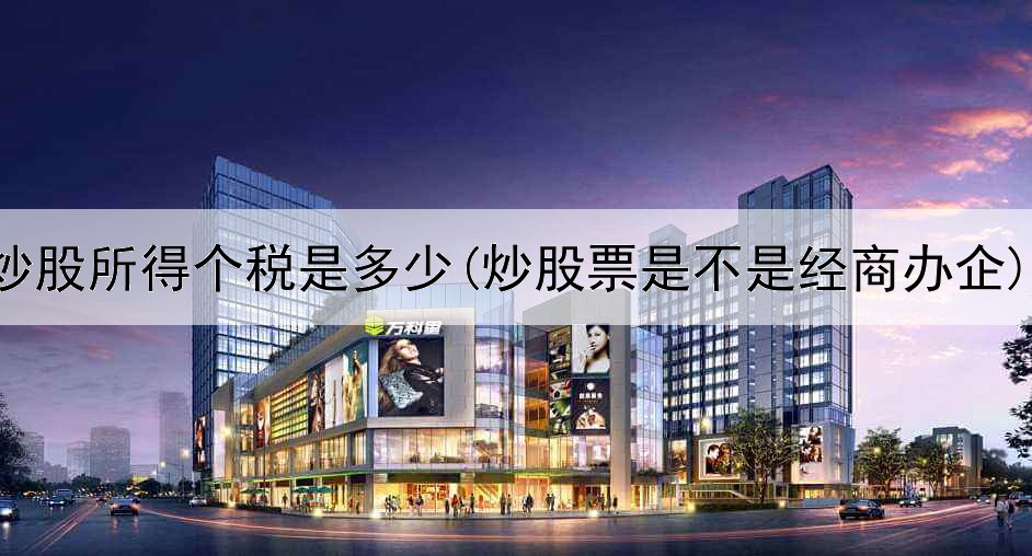  炒股所得个税是多少(炒股票是不是经商办企)