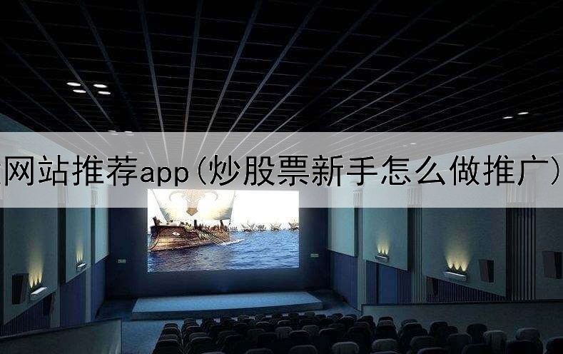  炒股网站推荐app(炒股票新手怎么做推广)