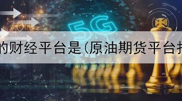  期货最大的财经平台是(原油期货平台报价大全)