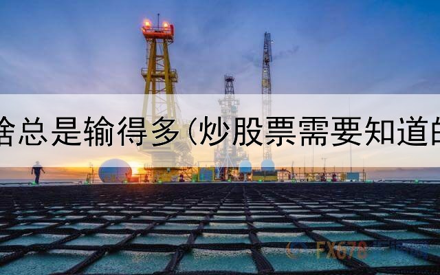  炒股为啥总是输得多(炒股票需要知道的经济)