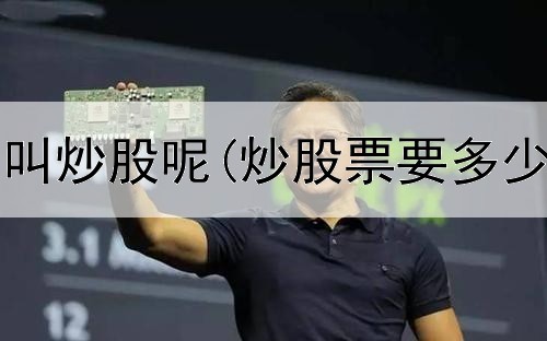  炒股为什么叫炒股呢(炒股票要多少钱周转费)