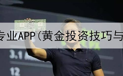  投资黄金专业APP(黄金投资技巧与话术)