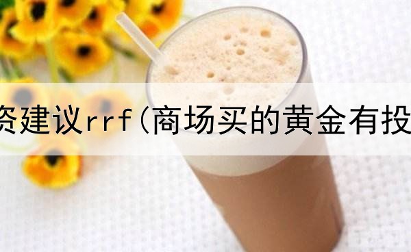  黄金投资建议rrf(商场买的黄金有投资)