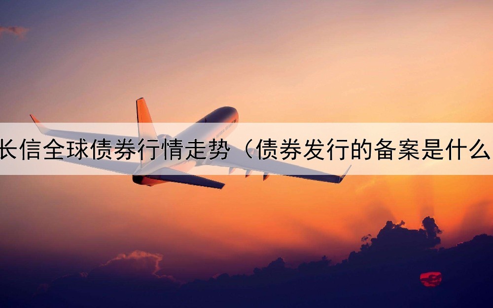  长信全球债券行情走势（债券发行的备案是什么）