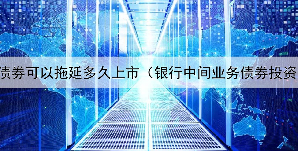 债券可以拖延多久上市（银行中间业务债券投资）