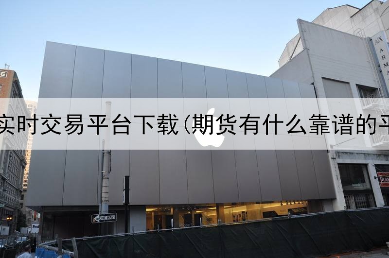  期货实时交易平台下载(期货有什么靠谱的平台)