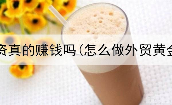  黄金投资真的赚钱吗(怎么做外贸黄金投资)