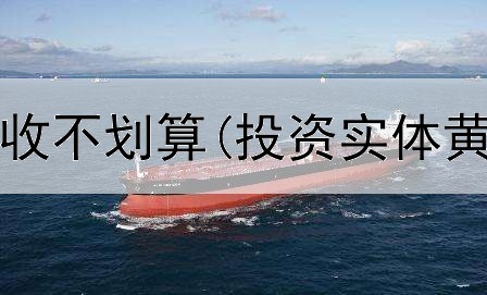  投资黄金回收不划算(投资实体黄金去哪买)