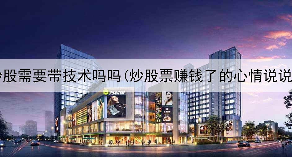  炒股需要带技术吗吗(炒股票赚钱了的心情说说)